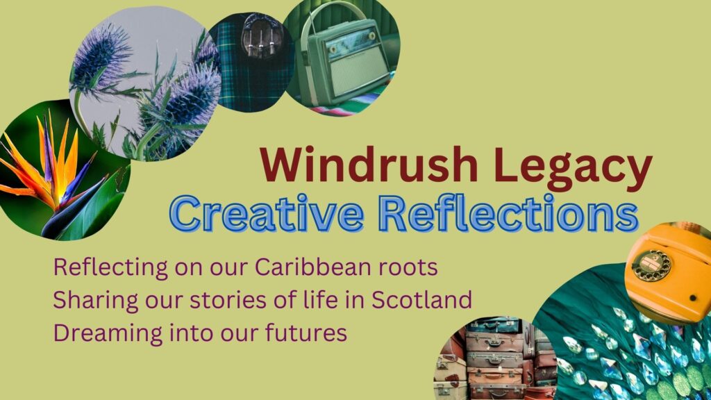 Pale mossy green background with images in circles in each corner: a 1950s radio, a kilt and sporran, thistles, a bird of paradise flower, 1970s phone, carnival headdress, vintage suitcases. Text says: Windrush Legacy Creative Reflections. Reflecting on our Caribbean roots, sharing our stories of life in Scotland and dreaming into our futures.